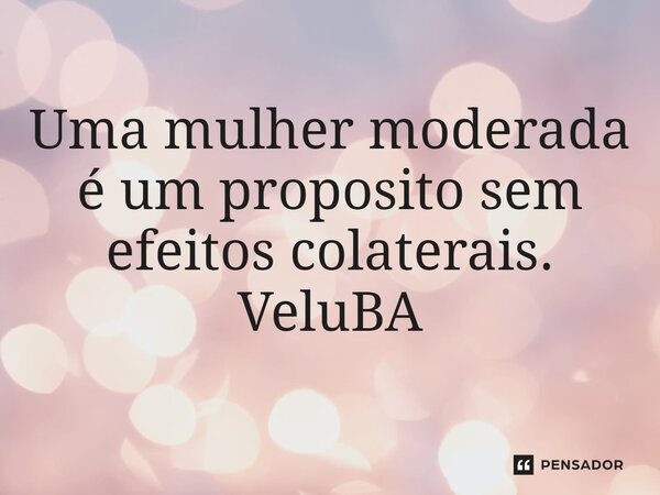 ⁠Uma mulher moderada é um proposito sem efeitos colaterais.... Frase de VeluBA.