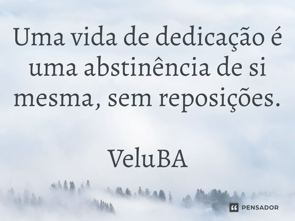 ⁠Uma vida de dedicação é uma abstinência de si mesma, sem reposições.... Frase de VeluBA.