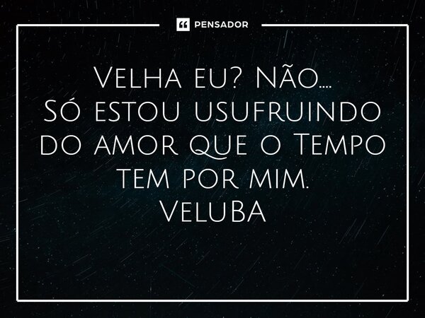 ⁠Velha eu? Não.... Só estou usufruindo do amor que o Tempo tem por mim.... Frase de VeluBA.