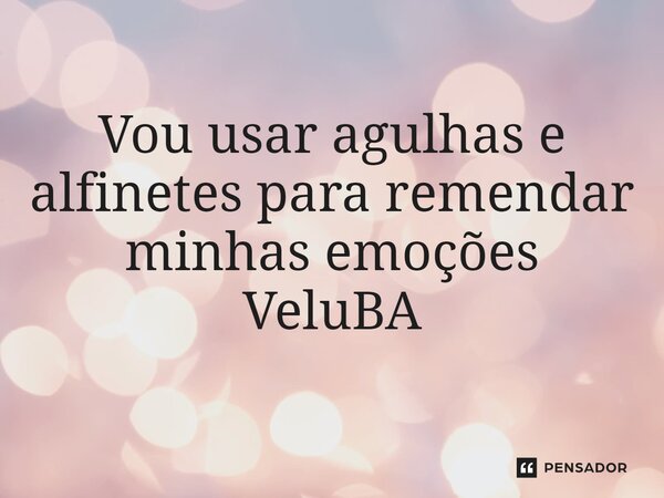 ⁠Vou usar agulhas e alfinetes para remendar minhas emoções... Frase de VeluBA.