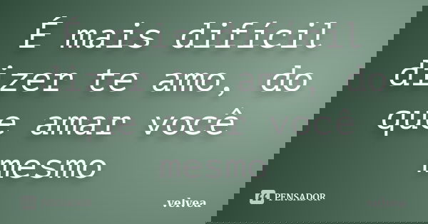 É mais difícil dizer te amo, do que amar você mesmo... Frase de Velvea.