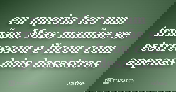 eu queria ter um irmão. Mas mamãe se estressou e ficou com apenas dois desastres... Frase de velvea.
