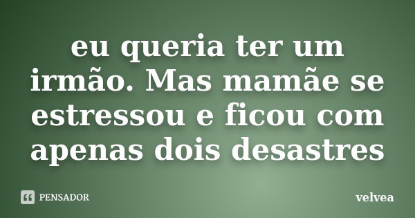 eu queria ter um irmão. Mas mamãe se estressou e ficou com apenas dois desastres... Frase de velvea.