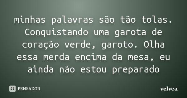 minhas palavras são tão tolas. Conquistando uma garota de coração verde, garoto. Olha essa merda encima da mesa, eu ainda não estou preparado... Frase de velvea.