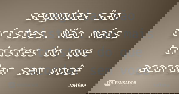 segundas são tristes. Não mais tristes do que acordar sem você... Frase de velvea.