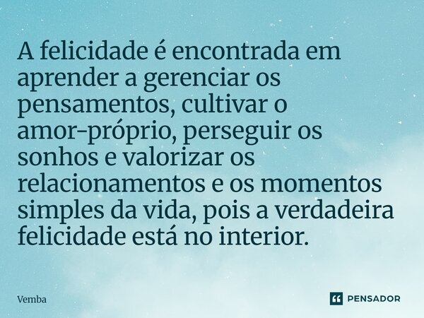 A felicidade é encontrada em aprender a gerenciar os pensamentos, cultivar o amor-próprio, perseguir os sonhos e valorizar os relacionamentos e os momentos simp... Frase de Vemba.