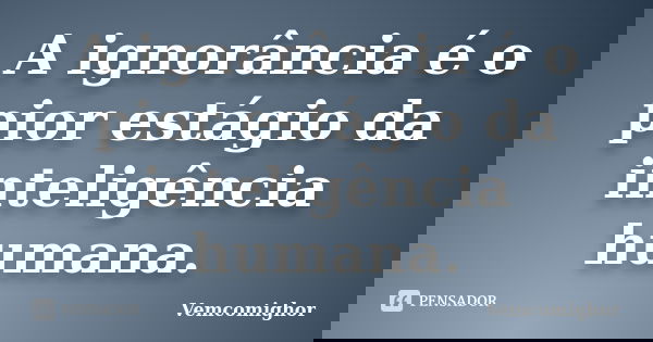 A ignorância é o pior estágio da inteligência humana.... Frase de Vemcomighor.
