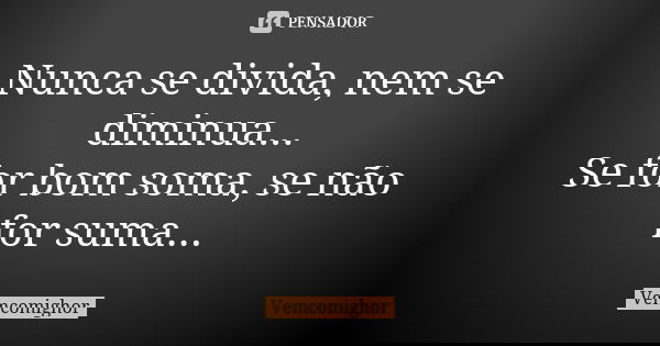 Nunca se divida, nem se diminua... Se for bom soma, se não for suma...... Frase de Vemcomighor.
