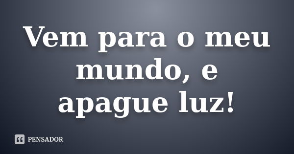 Vem para o meu mundo, e apague luz!