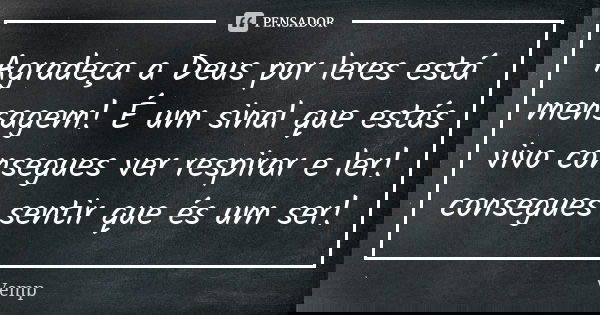 Agradeça a Deus por leres está mensagem! É um sinal que estás vivo consegues ver respirar e ler! consegues sentir que és um ser!... Frase de Vemp.