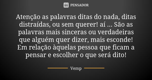 Atenção as palavras ditas do nada, ditas distraídas, ou sem querer! aí ... São as palavras mais sinceras ou verdadeiras que alguém quer dizer, mais esconde! Em ... Frase de Vemp.