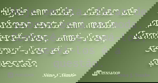 Hoje em dia, falar de pobres está em moda. Conhecê-los, amá-los, servi-los é a questão.... Frase de Vena J. Tembe.