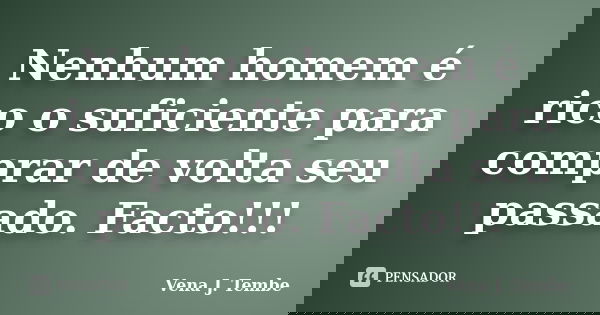 Nenhum homem é rico o suficiente para comprar de volta seu passado. Facto!!!... Frase de Vena J. Tembe.