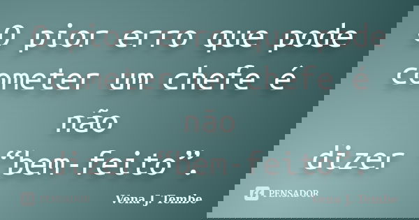 O pior erro que pode cometer um chefe é não dizer “bem-feito”.... Frase de Vena J. Tembe.