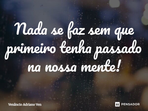 Nada se faz sem que primeiro tenha passado na nossa mente!⁠... Frase de Venâncio Adriano Ven