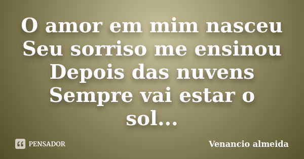 O amor em mim nasceu Seu sorriso me ensinou Depois das nuvens Sempre vai estar o sol...... Frase de Venancio almeida.