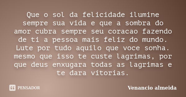 Que o sol da felicidade ilumine sempre sua vida e que a sombra do amor cubra sempre seu coracao fazendo de ti a pessoa mais feliz do mundo. Lute por tudo aquilo... Frase de Venancio almeida.