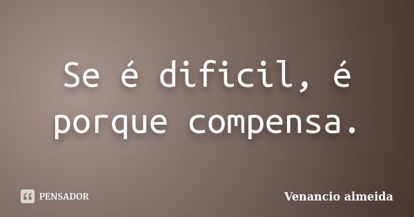 Se é dificil, é porque compensa.... Frase de venancio almeida.