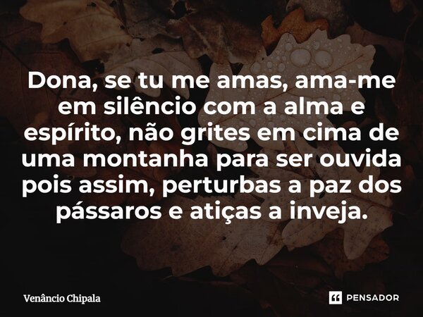 ⁠Dona, se tu me amas, ama-me em silêncio com a alma e espírito, não grites em cima de uma montanha para ser ouvida pois assim, perturbas a paz dos pássaros e at... Frase de Venâncio Chipala.