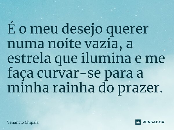 É o meu desejo querer numa noite vazia, a estrela que ilumina e me faça curvar-se para a minha rainha do prazer. ⁠... Frase de Venâncio Chipala.