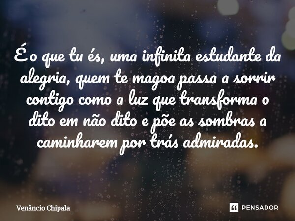 ⁠É o que tu és, uma infinita estudante da alegria, quem te magoa passa a sorrir contigo como a luz que transforma o dito em não dito e põe as sombras a caminhar... Frase de Venâncio Chipala.