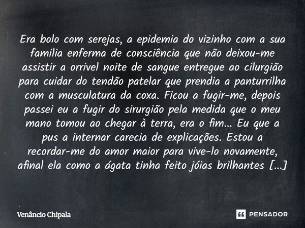 Era bolo com serejas, a epidemia do vizinho com a sua familia enferma de consciência que não deixou-me assistir a orrivel noite de sangue entregue ao cilurgião ... Frase de Venâncio Chipala.