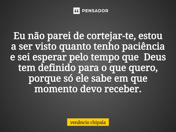 ⁠Eu não parei de cortejar-te, estou a ser visto quanto tenho paciência e sei esperar pelo tempo que Deus tem definido para o que quero, porque só ele sabe em qu... Frase de Venâncio Chipala.