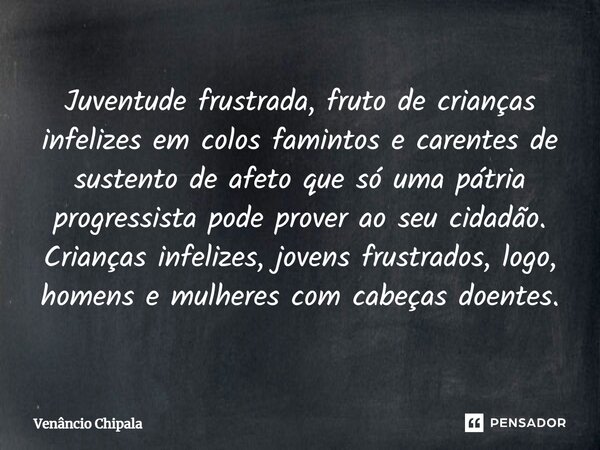 ⁠Juventude frustrada, fruto de crianças infelizes em colos famintos e carentes de sustento de afeto que só uma pátria progressista pode prover ao seu cidadão. C... Frase de Venâncio Chipala.