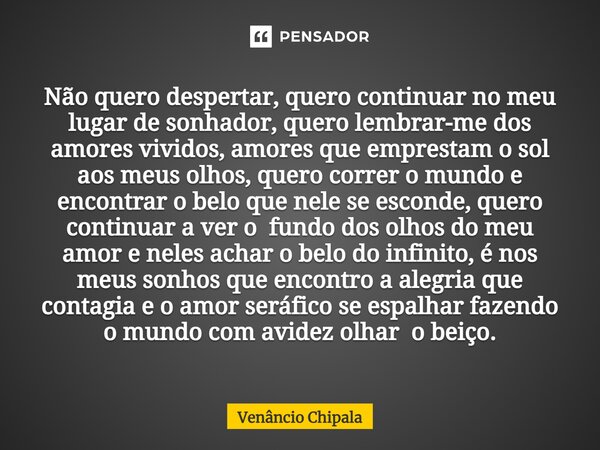 Não quero despertar, quero continuar no meu lugar de sonhador, quero lembrar-me dos amores vividos, amores que emprestam o sol aos meus olhos, quero correr o mu... Frase de Venâncio Chipala.