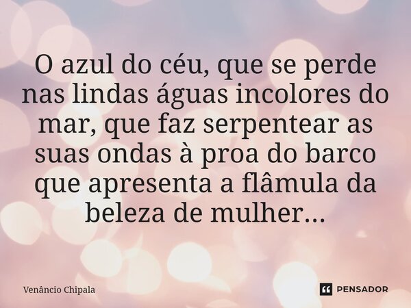 ⁠O azul do céu, que se perde nas lindas águas incolores do mar, que faz serpentear as suas ondas à proa do barco que apresenta a flâmula da beleza de mulher...... Frase de Venâncio Chipala.