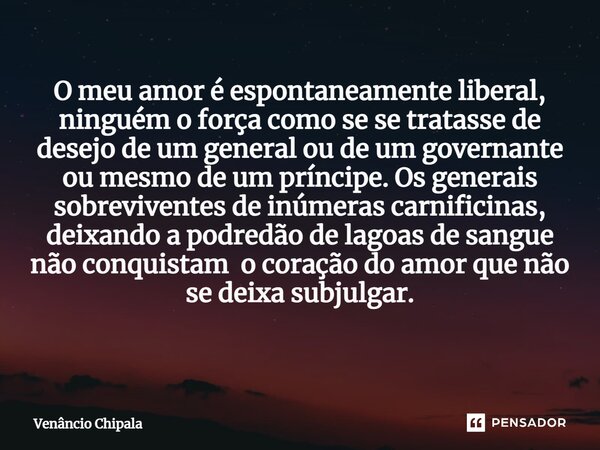 O meu amor é espontaneamente liberal, ninguém o força como se se tratasse de desejo de um general ou de um governante ou mesmo de um príncipe. Os generais sobre... Frase de Venâncio Chipala.