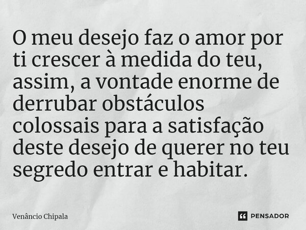 O meu desejo faz o amor por ti crescer à medida do teu, assim, a vontade enorme de derrubar obstáculos colossais para a satisfação deste desejo de querer no teu... Frase de Venâncio Chipala.