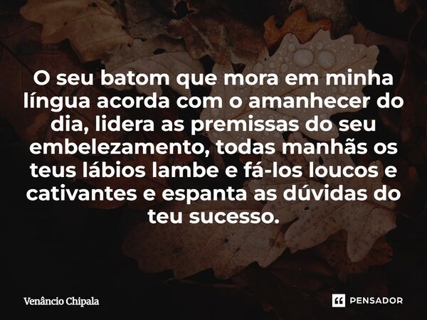 O seu batom que mora em minha língua acorda com o amanhecer do dia, lidera as premissas do seu embelezamento, todas manhãs os teus lábios lambe e fá-los loucos... Frase de Venâncio Chipala.