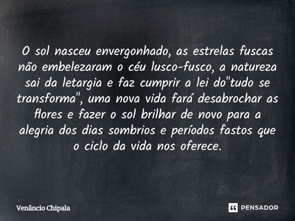 ⁠O sol nasceu envergonhado, as estrelas fuscas não embelezaram o céu lusco-fusco, a natureza sai da letargia e faz cumprir a lei do "tudo se transforma&quo... Frase de Venâncio Chipala.