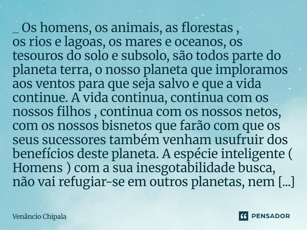 _ Os homens, os animais, as florestas , os rios e lagoas, os mares e oceanos, os tesouros do solo e subsolo, são todos parte do planeta terra, o nosso planeta q... Frase de Venâncio Chipala.