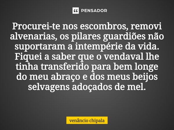 Procurei-te nos escombros, removi alvenarias, os pilares guardiões não suportaram a intempérie da vida. Fiquei a saber que o vendaval lhe tinha transferido para... Frase de Venâncio Chipala.