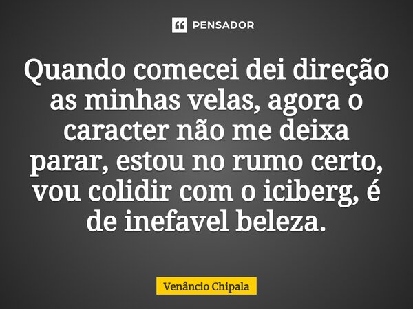 ⁠Quando comecei dei direção as minhas velas, agora o caracter não me deixa parar, estou no rumo certo, vou colidir com o iciberg, é de inefável beleza.... Frase de Venâncio Chipala.