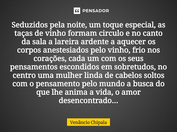 ⁠Seduzidos pela noite, um toque especial, as taças de vinho formam circulo e no canto da sala a lareira ardente a aquecer os corpos anestesiados pelo vinho, fri... Frase de Venâncio Chipala.