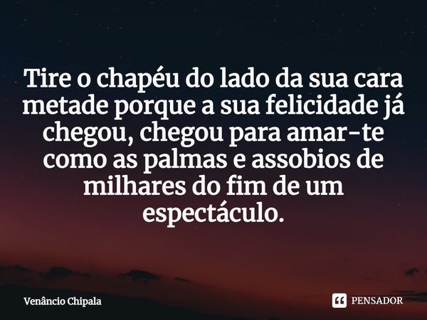 ⁠Tire o chapéu do lado da sua cara metade porque a sua felicidade já chegou, chegou para amar-te como as palmas e assobios de milhares do fim de um espectáculo.... Frase de Venâncio Chipala.