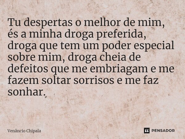Tu despertas o melhor de mim, és a minha droga preferida, droga que tem um poder especial sobre mim, droga cheia de defeitos que me embriagam e me fazem soltar ... Frase de Venâncio Chipala.