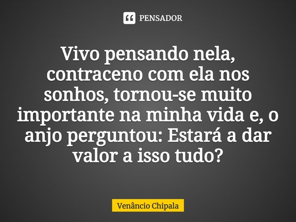 ⁠Vivo pensando nela, contraceno com ela nos sonhos, tornou-se muito importante na minha vida e, o anjo perguntou: Estará a dar valor a isso tudo?... Frase de Venâncio Chipala.