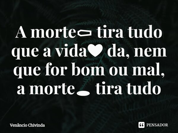 A morte⚰ tira tudo que a vida❤ da, nem que for bom ou mal, a morte🕳 tira tudo... Frase de Venâncio Chivinda.