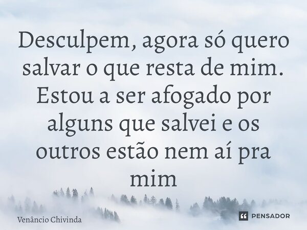 ⁠Desculpem, agora só quero salvar o que resta de mim. Estou a ser afogado por alguns que salvei e os outros estão nem aí pra mim... Frase de Venâncio Chivinda.
