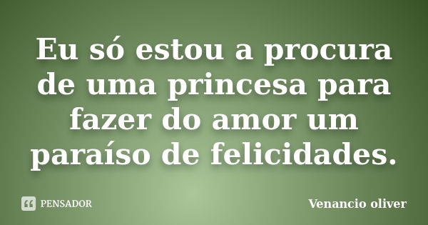 Eu só estou a procura de uma princesa para fazer do amor um paraíso de felicidades.... Frase de venancio oliver.