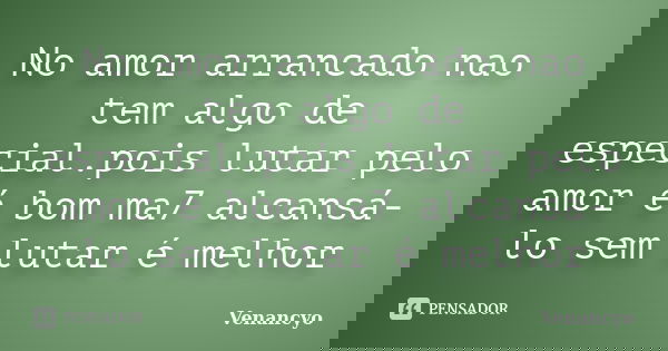 No amor arrancado nao tem algo de especial.pois lutar pelo amor é bom ma7 alcansá-lo sem lutar é melhor... Frase de Venancyo.