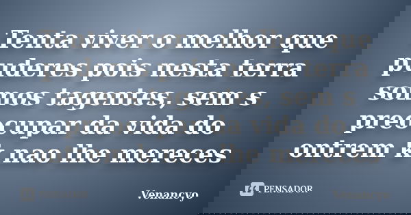 Tenta viver o melhor que puderes pois nesta terra somos tagentes, sem s preocupar da vida do ontrem k nao lhe mereces... Frase de Venancyo.
