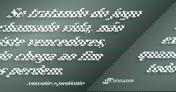 Se tratando do jogo chamado vida, não existe vencedores, quando chega ao fim todos perdem.... Frase de vencedor e perderdor.