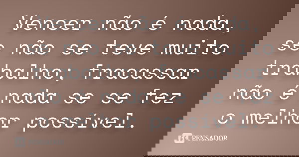 Vencer não é nada, se não se teve muito trabalho; fracassar não é nada se se fez o melhor possível.