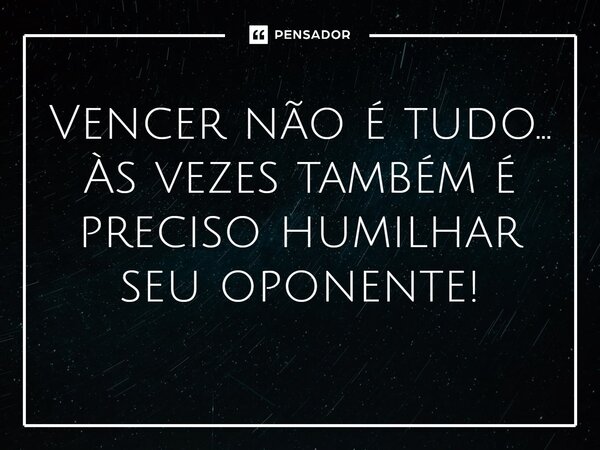 “Vencer não é tudo... As vezes também é preciso humilhar seu oponente!”