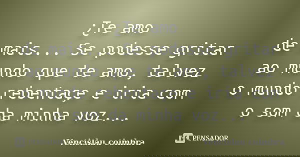 ¿Te amo de mais... Se podesse gritar ao mundo que te amo, talvez o mundo rebentaçe e iria com o som da minha voz...... Frase de Vencislau coimbra.